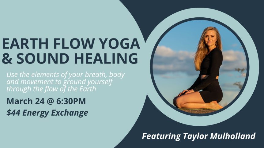 Earth Flow Yoga and Sound Healing- Use the elements of your breath, body and movement to ground yourself through the flow of the Earth. March 24th at 6:30 PM