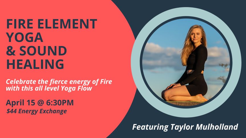 Fire Element Yoga & Sound Healing. Celebrate the fierce energy of Fire with this all levels yoga flow. April 15 @6:30pm $44 energy exchange