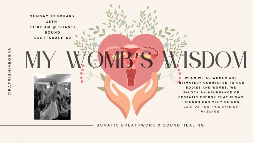 My Womb's Wisdom: Somatic Breathwork & Sound Healing with Patrishia Bogan Saturday 2/18/2024 11am When we, as women, are intimately connected to our bodies and wombs, we unlock an abundance of ecstatic energy that flows through our very beings. Join us for this rite of passage. ShantiSoundAZ.com