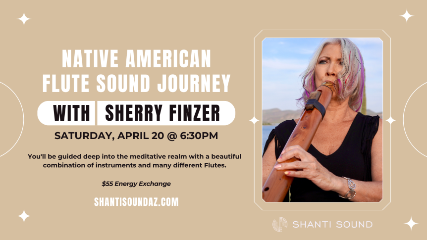 Native American Flute Sound Journey With Sherry Finzer Aoril 20 @ 6:30PM You'll be guided deep into the meditative realm with a beautiful combination of instruments and many different Flutes. $55 Energy Exchange