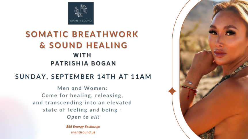 Somatic Breathwork & Sound Healing Sunday, September 14th at 11Am $55 Energy Exchange Men and Women: Come for healing, releasing, and transcending into an elevated state of feeling and being - Open to all! with Patrishia Bogan shantisound.us