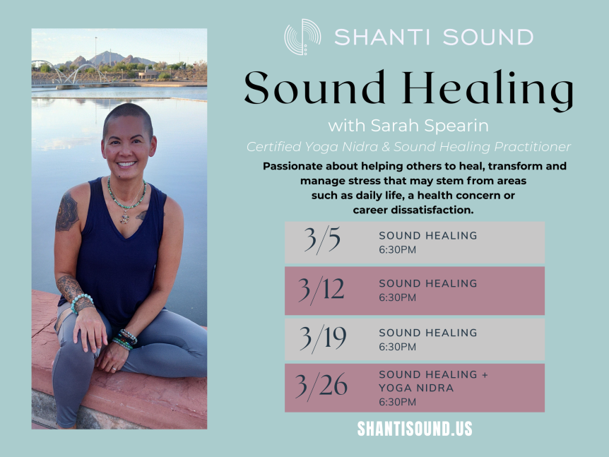 shantisound.us Sound Healing 6:30PM 3/5 3/12 Sound Healing 6:30PM 3/19 Sound Healing 6:30PM 3/26 Sound Healing + YOGA NIDRA 6:30PM Sound Healing with Sarah Spearin Certified Yoga Nidra & Sound Healing Practitioner Passionate about helping others to heal, transform and manage stress that may stem from areas such as daily life, a health concern or career dissatisfaction.