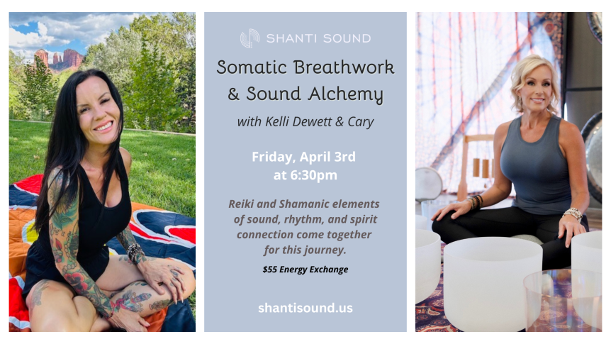 Somatic Breathwork & Sound Alchemy Friday, April 3rd at 6:30pm shantisound.us with Kelli Dewett & Cary Reiki and Shamanic elements of sound, rhythm, and spirit connection come together for this journey. $65 Energy Exchange